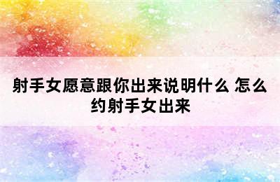 射手女愿意跟你出来说明什么 怎么约射手女出来